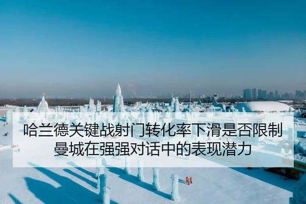 哈兰德关键战射门转化率下滑是否限制曼城在强强对话中的表现潜力