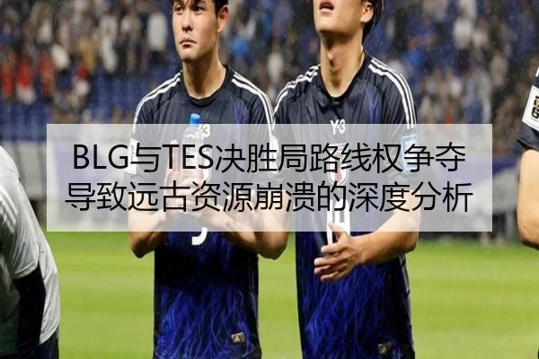 BLG与TES决胜局路线权争夺导致远古资源崩溃的深度分析