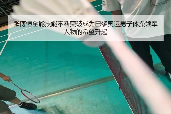 张博恒全能技能不断突破成为巴黎奥运男子体操领军人物的希望升起