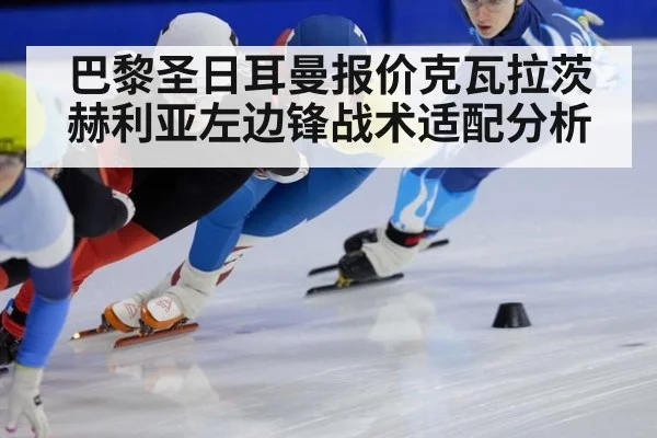 巴黎圣日耳曼报价克瓦拉茨赫利亚左边锋战术适配分析