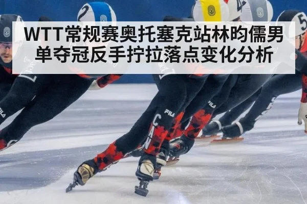 WTT常规赛奥托塞克站林昀儒男单夺冠反手拧拉落点变化分析