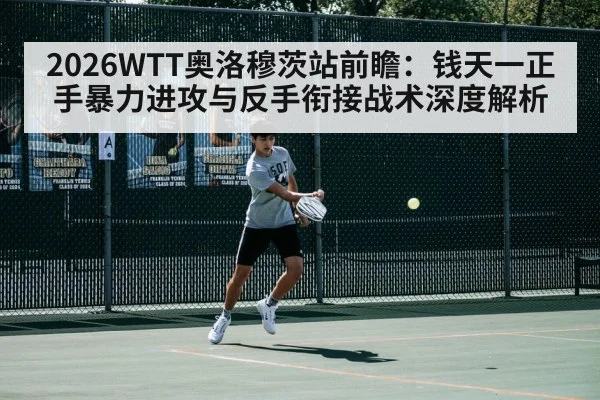 2026WTT奥洛穆茨站前瞻：钱天一正手暴力进攻与反手衔接战术深度解析