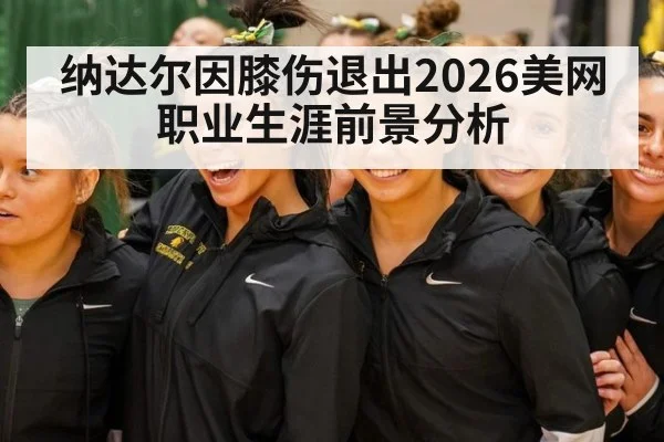 纳达尔因膝伤退出2026美网职业生涯前景分析