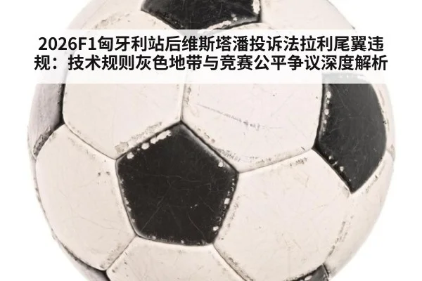 2026F1匈牙利站后维斯塔潘投诉法拉利尾翼违规：技术规则灰色地带与竞赛公平争议深度解析