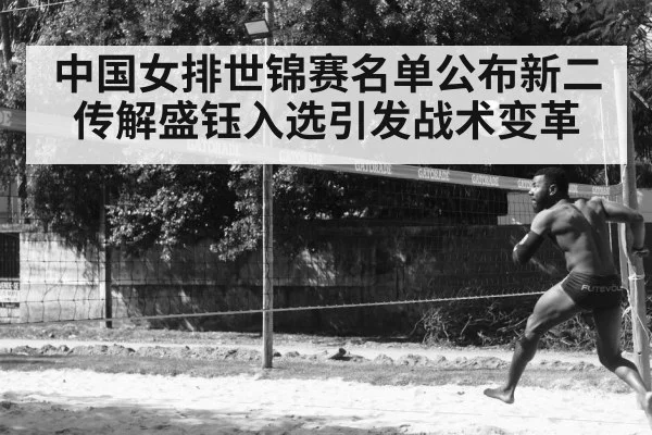 中国女排世锦赛名单公布新二传解盛钰入选引发战术变革