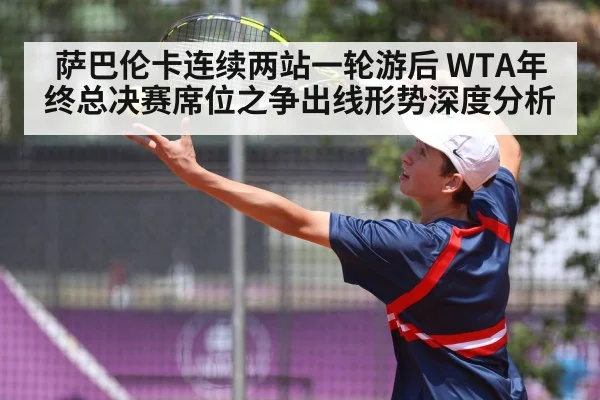 萨巴伦卡连续两站一轮游后 WTA年终总决赛席位之争出线形势深度分析