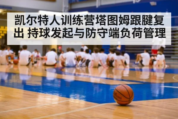 凯尔特人训练营塔图姆跟腱复出 持球发起与防守端负荷管理