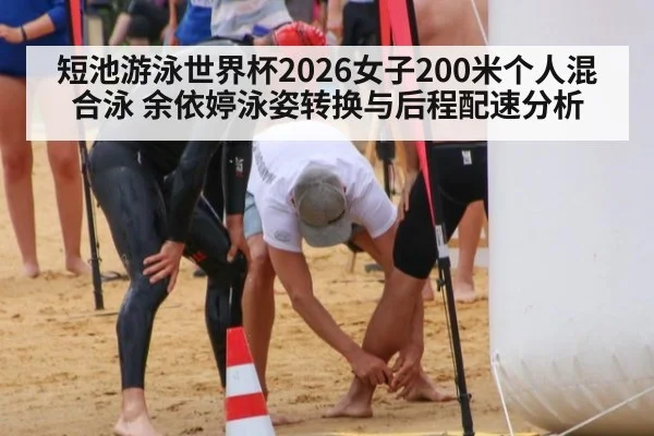 短池游泳世界杯2026女子200米个人混合泳 余依婷泳姿转换与后程配速分析