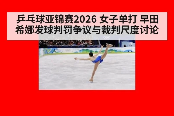 乒乓球亚锦赛2026 女子单打 早田希娜发球判罚争议与裁判尺度讨论
