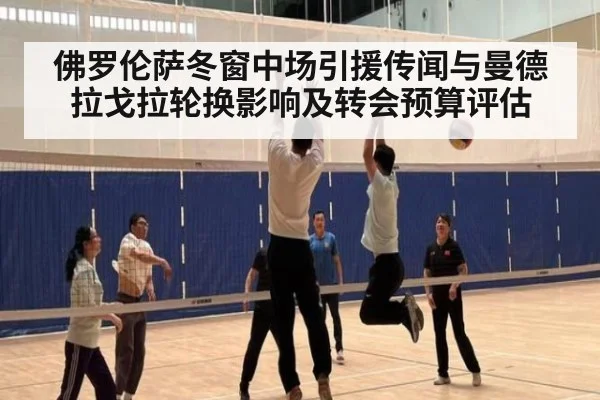 佛罗伦萨冬窗中场引援传闻与曼德拉戈拉轮换影响及转会预算评估