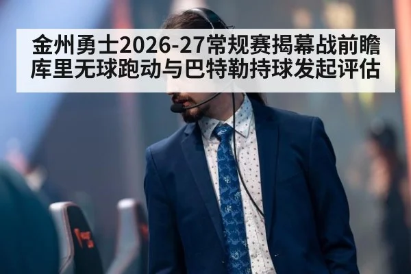 金州勇士2026-27常规赛揭幕战前瞻 库里无球跑动与巴特勒持球发起评估