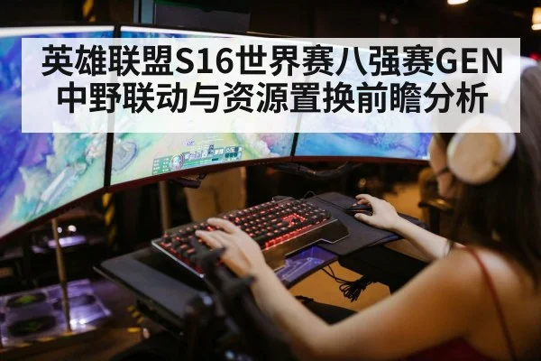 英雄联盟S16世界赛八强赛GEN中野联动与资源置换前瞻分析