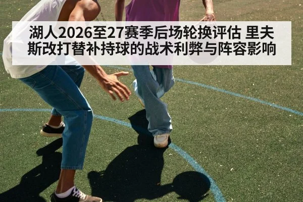 湖人2026至27赛季后场轮换评估 里夫斯改打替补持球的战术利弊与阵容影响