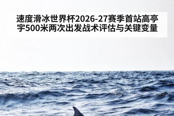 速度滑冰世界杯2026-27赛季首站高亭宇500米两次出发战术评估与关键变量